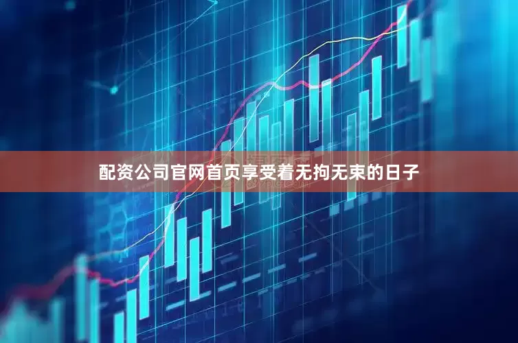 配资公司官网首页享受着无拘无束的日子
