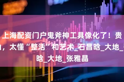 上海配资门户鬼斧神工具像化了！贵州的山，太懂“整活”和艺术_石昌晗_大地_张雅晶