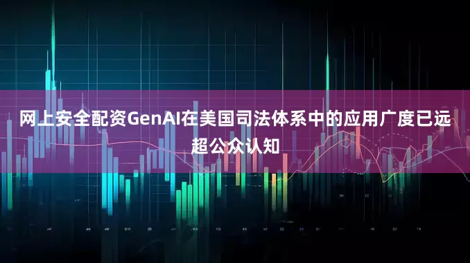 网上安全配资GenAI在美国司法体系中的应用广度已远超公众认知