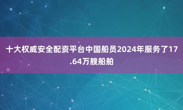 十大权威安全配资平台中国船员2024年服务了17.64万艘船舶