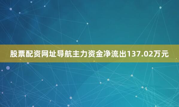 股票配资网址导航主力资金净流出137.02万元