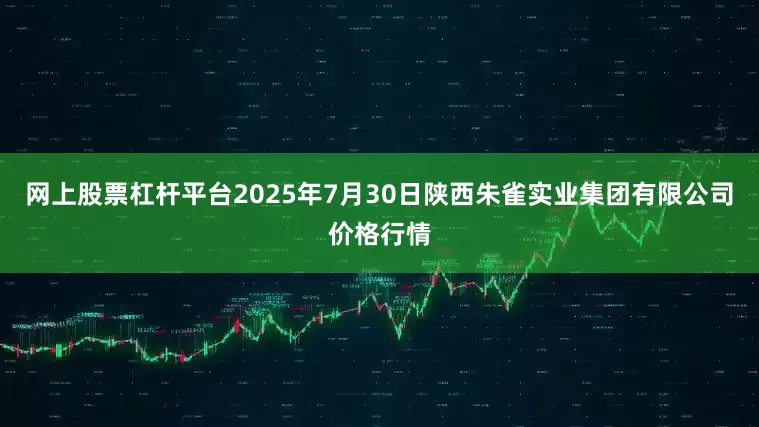 网上股票杠杆平台2025年7月30日陕西朱雀实业集团有限公司价格行情