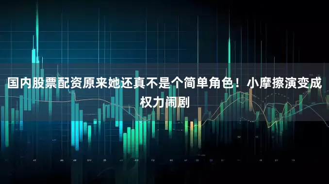 国内股票配资原来她还真不是个简单角色！小摩擦演变成权力闹剧