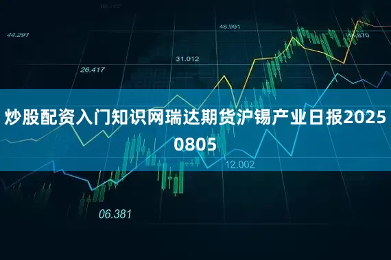 炒股配资入门知识网瑞达期货沪锡产业日报20250805