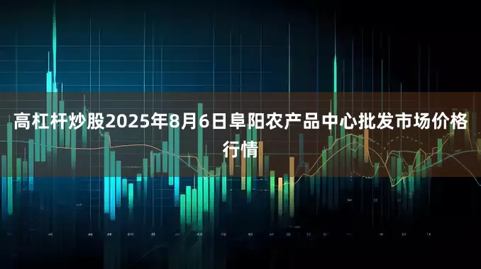 高杠杆炒股2025年8月6日阜阳农产品中心批发市场价格行情