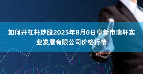 如何开杠杆炒股2025年8月6日阜新市瑞轩实业发展有限公司价格行情