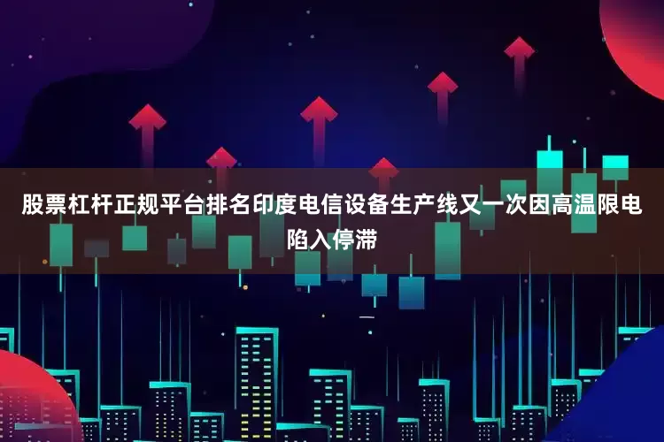 股票杠杆正规平台排名印度电信设备生产线又一次因高温限电陷入停滞