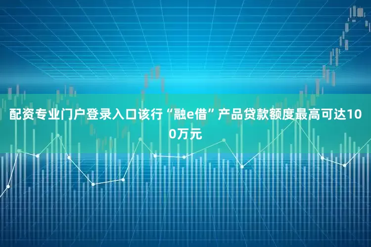配资专业门户登录入口该行“融e借”产品贷款额度最高可达100万元