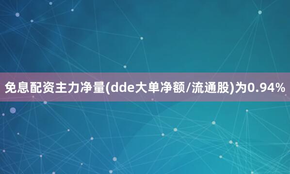 免息配资主力净量(dde大单净额/流通股)为0.94%