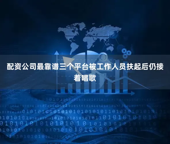 配资公司最靠谱三个平台被工作人员扶起后仍接着唱歌