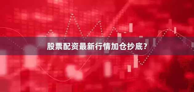 股票配资最新行情加仓抄底？