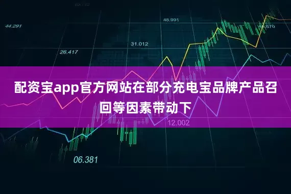 配资宝app官方网站在部分充电宝品牌产品召回等因素带动下