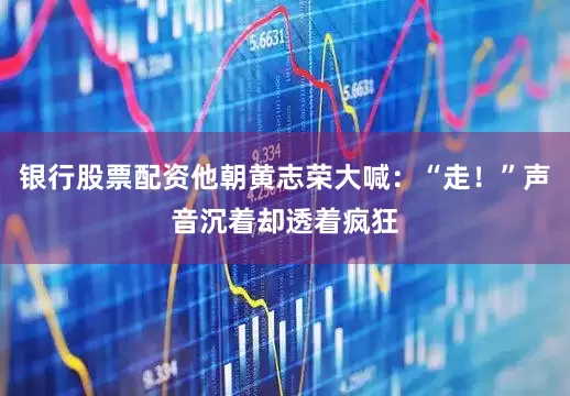 银行股票配资他朝黄志荣大喊：“走！”声音沉着却透着疯狂