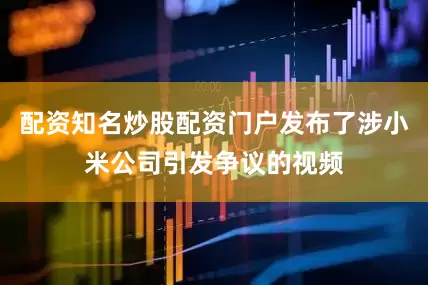 配资知名炒股配资门户发布了涉小米公司引发争议的视频