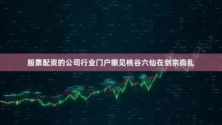 股票配资的公司行业门户眼见桃谷六仙在剑宗捣乱