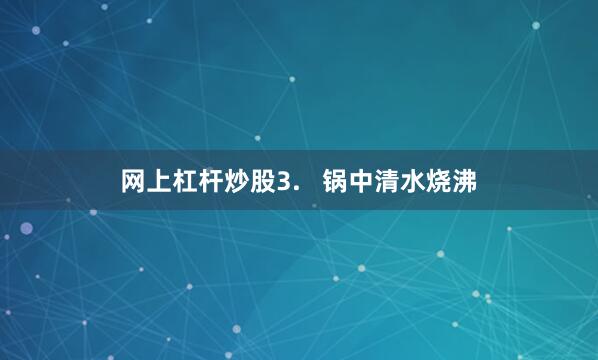 网上杠杆炒股3.   锅中清水烧沸