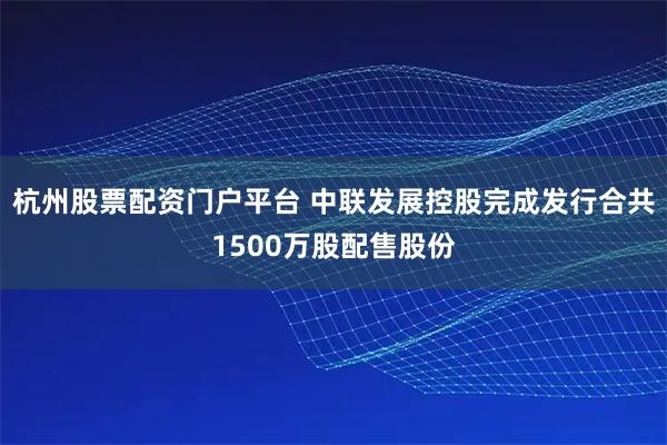 杭州股票配资门户平台 中联发展控股完成发行合共1500万股配售股份