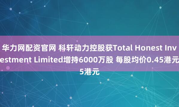 华力网配资官网 科轩动力控股获Total Honest Investment Limited增持6000万股 每股均价0.45港元
