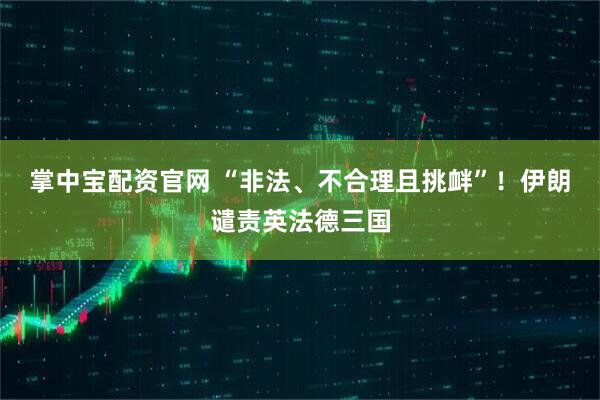 掌中宝配资官网 “非法、不合理且挑衅”！伊朗谴责英法德三国