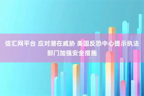 信汇网平台 应对潜在威胁 美国反恐中心提示执法部门加强安全措施