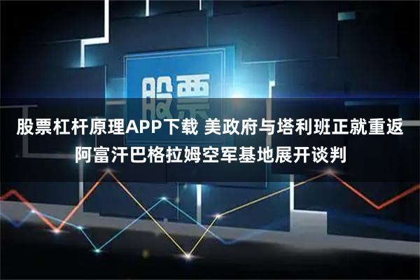 股票杠杆原理APP下载 美政府与塔利班正就重返阿富汗巴格拉姆空军基地展开谈判