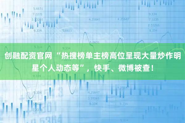 创融配资官网 “热搜榜单主榜高位呈现大量炒作明星个人动态等”，快手、微博被查！