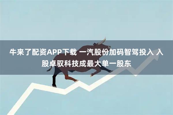 牛来了配资APP下载 一汽股份加码智驾投入 入股卓驭科技成最大单一股东