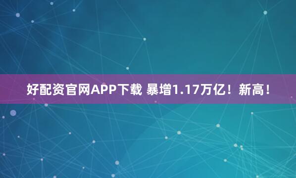 好配资官网APP下载 暴增1.17万亿！新高！