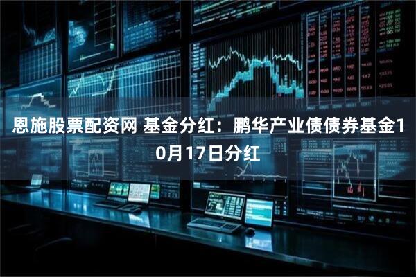 恩施股票配资网 基金分红：鹏华产业债债券基金10月17日分红