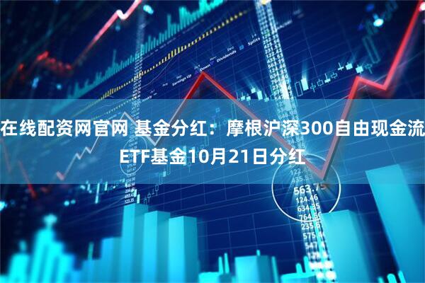 在线配资网官网 基金分红：摩根沪深300自由现金流ETF基金10月21日分红
