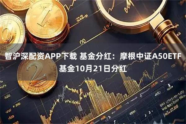 智沪深配资APP下载 基金分红：摩根中证A50ETF基金10月21日分红