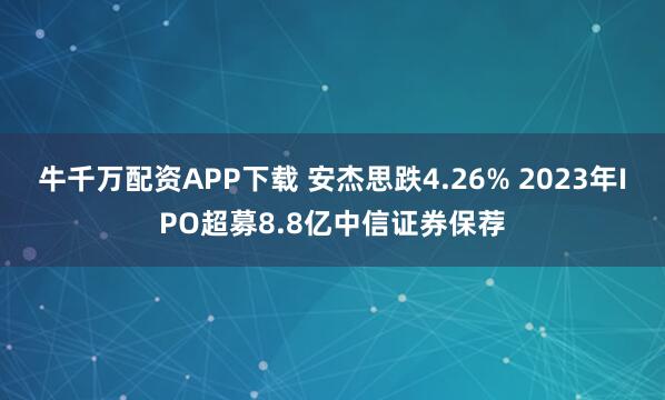 牛千万配资APP下载 安杰思跌4.26% 2023年IPO超募8.8亿中信证券保荐