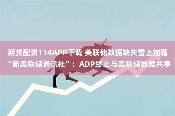 期货配资114APP下载 美联储数据缺失雪上加霜 “新美联储通讯社”：ADP终止与美联储数据共享