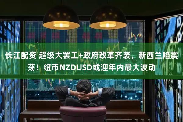 长江配资 超级大罢工+政府改革齐袭，新西兰陷震荡！纽币NZDUSD或迎年内最大波动