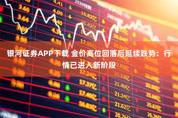 银河证券APP下载 金价高位回落后延续跌势：行情已进入新阶段