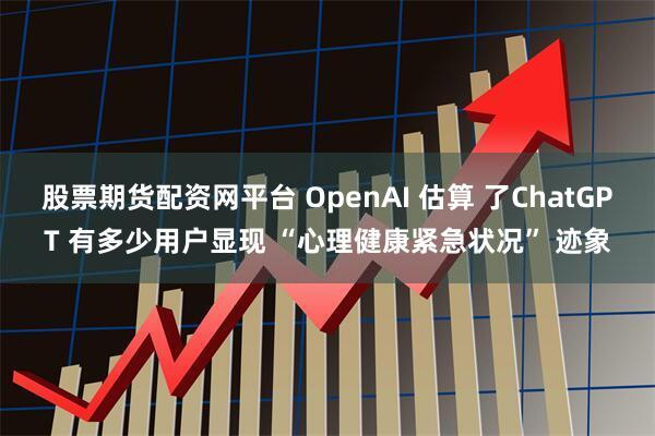 股票期货配资网平台 OpenAI 估算 了ChatGPT 有多少用户显现 “心理健康紧急状况” 迹象