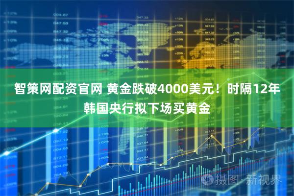 智策网配资官网 黄金跌破4000美元！时隔12年韩国央行拟下场买黄金
