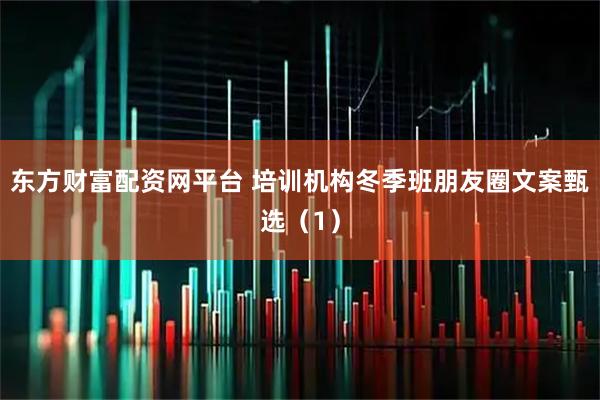 东方财富配资网平台 培训机构冬季班朋友圈文案甄选（1）