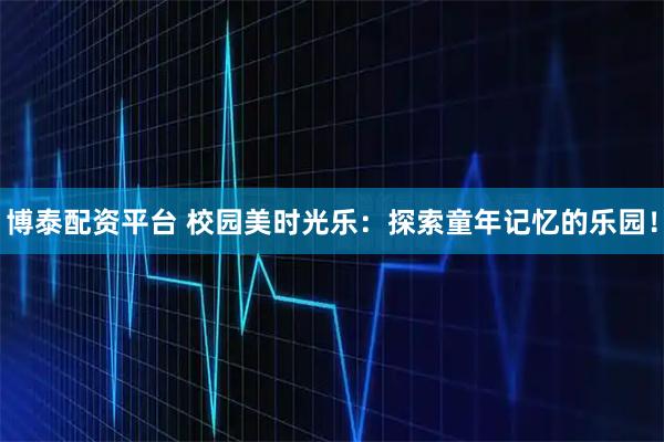 博泰配资平台 校园美时光乐：探索童年记忆的乐园！