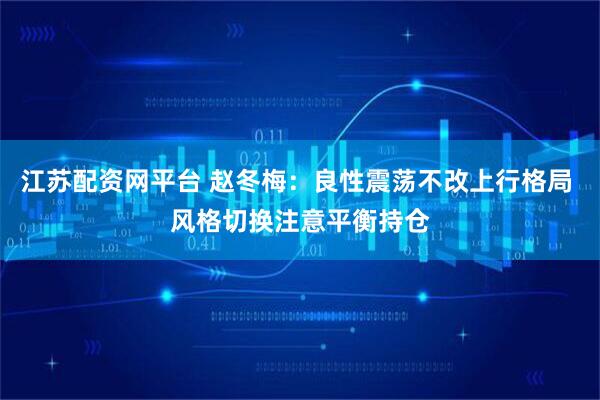 江苏配资网平台 赵冬梅：良性震荡不改上行格局 风格切换注意平衡持仓