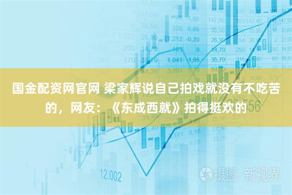 国金配资网官网 梁家辉说自己拍戏就没有不吃苦的,网友:《东成西就》拍得挺欢的