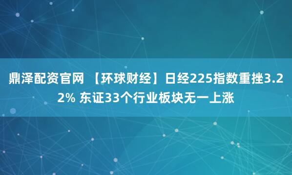 鼎泽配资官网 【环球财经】日经225指数重挫3.22% 东证33个行业板块无一上涨