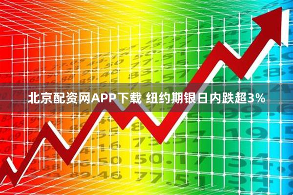 北京配资网APP下载 纽约期银日内跌超3%