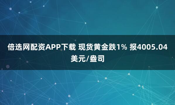 倍选网配资APP下载 现货黄金跌1% 报4005.04美元/盎司