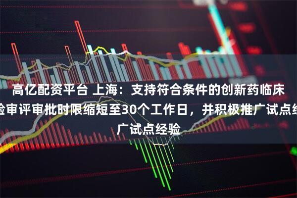 高亿配资平台 上海：支持符合条件的创新药临床试验审评审批时限缩短至30个工作日，并积极推广试点经验
