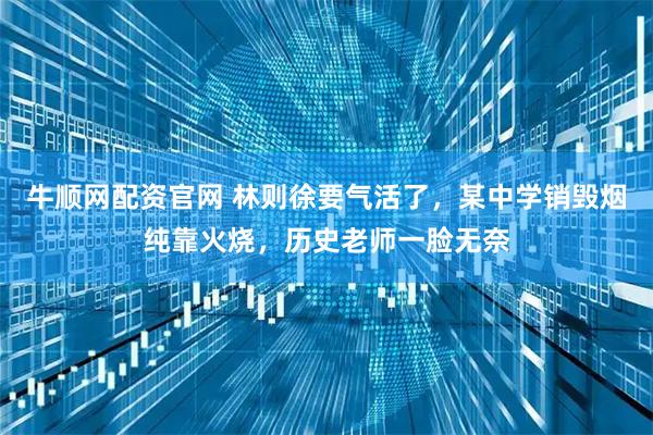 牛顺网配资官网 林则徐要气活了，某中学销毁烟纯靠火烧，历史老师一脸无奈