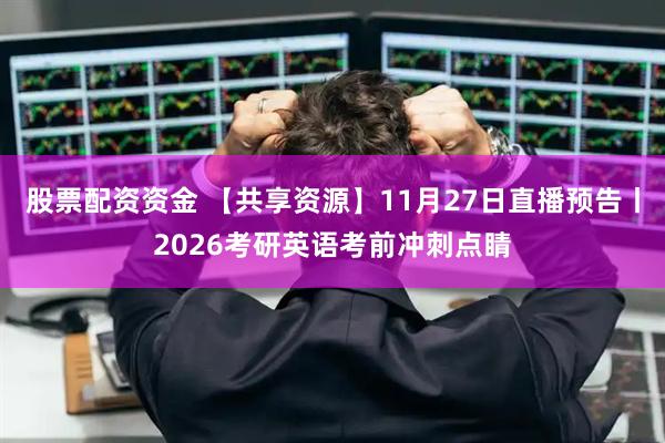 股票配资资金 【共享资源】11月27日直播预告丨2026考研英语考前冲刺点睛