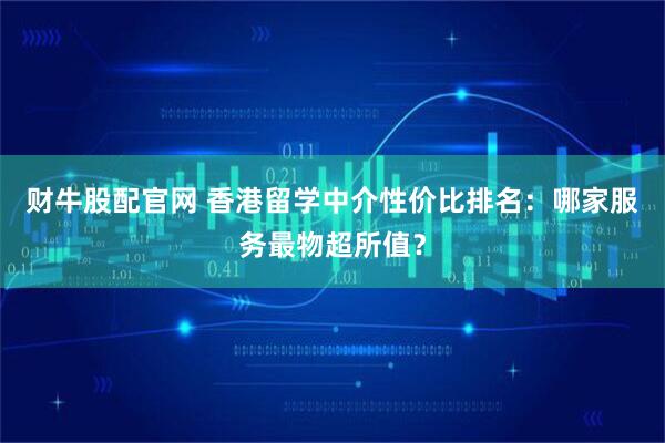 财牛股配官网 香港留学中介性价比排名：哪家服务最物超所值？