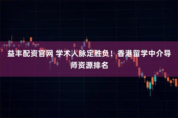益丰配资官网 学术人脉定胜负！香港留学中介导师资源排名