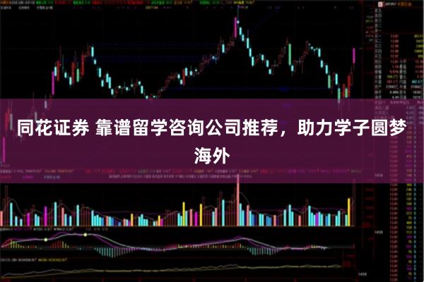 同花证券 靠谱留学咨询公司推荐，助力学子圆梦海外